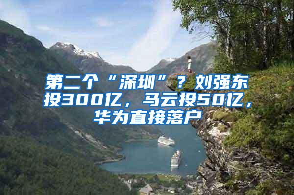 第二个“深圳”？刘强东投300亿，马云投50亿，华为直接落户