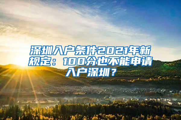 深圳入户条件2021年新规定：100分也不能申请入户深圳？