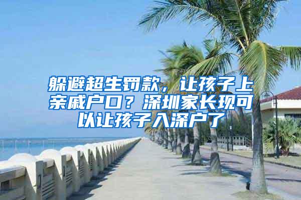 躲避超生罚款，让孩子上亲戚户口？深圳家长现可以让孩子入深户了