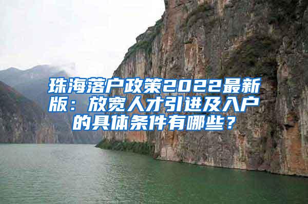 珠海落户政策2022最新版：放宽人才引进及入户的具体条件有哪些？