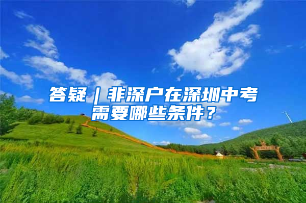 答疑︱非深户在深圳中考需要哪些条件？