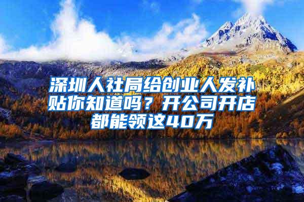 深圳人社局给创业人发补贴你知道吗？开公司开店都能领这40万