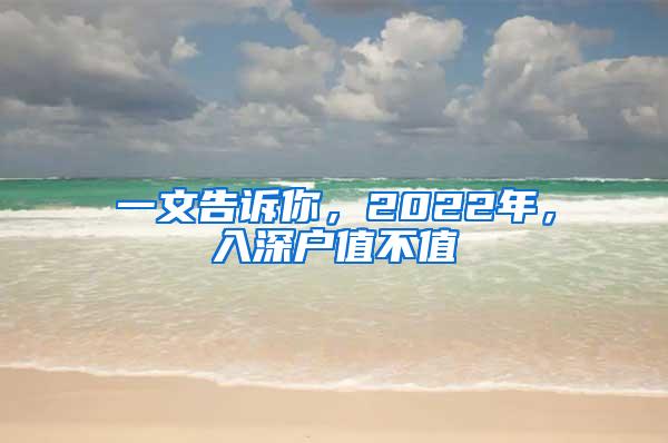 一文告诉你，2022年，入深户值不值