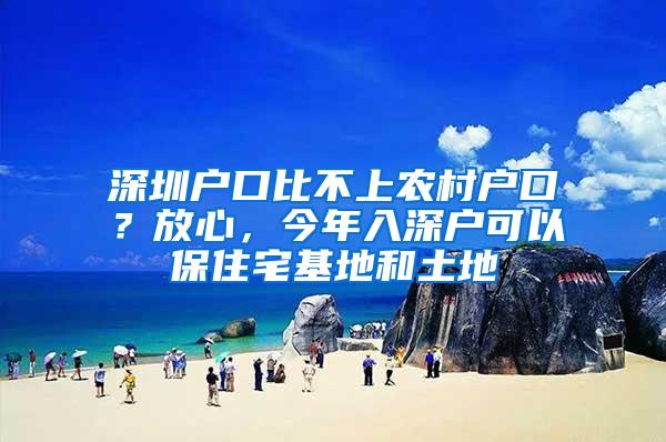 深圳户口比不上农村户口？放心，今年入深户可以保住宅基地和土地