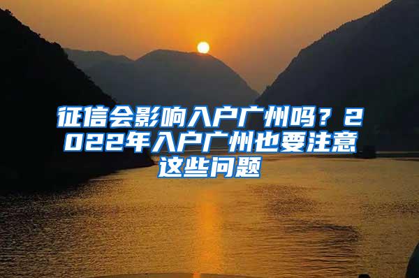 征信会影响入户广州吗？2022年入户广州也要注意这些问题