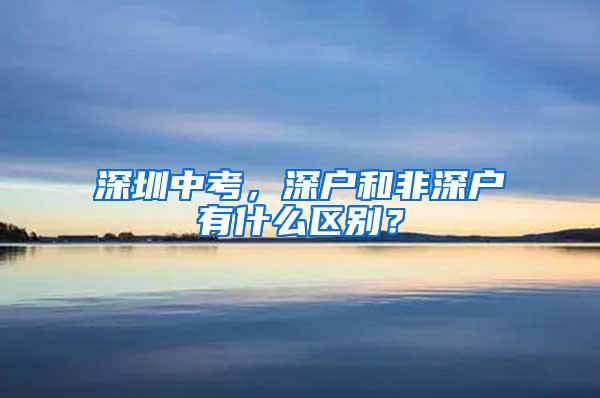 深圳中考，深户和非深户有什么区别？