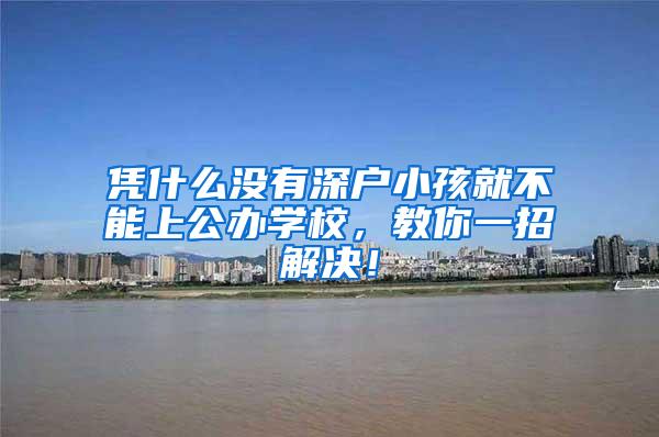 凭什么没有深户小孩就不能上公办学校，教你一招解决！