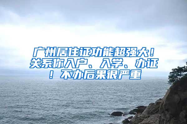 广州居住证功能超强大！关系你入户、入学、办证！不办后果很严重