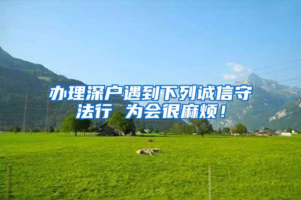 办理深户遇到下列诚信守法行 为会很麻烦！