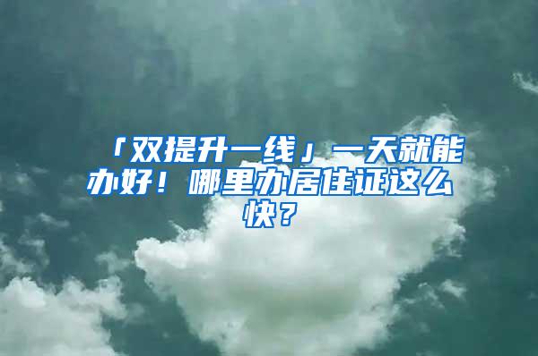 「双提升一线」一天就能办好！哪里办居住证这么快？