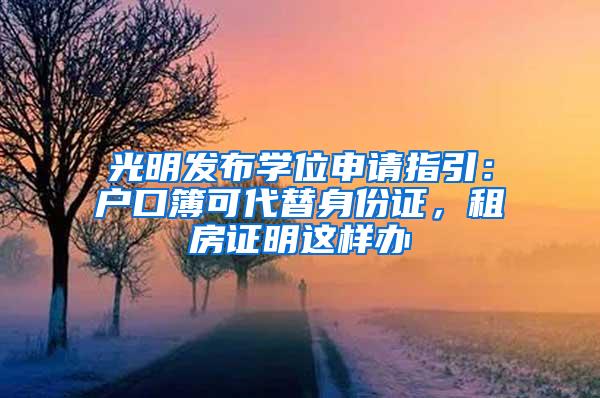 光明发布学位申请指引：户口簿可代替身份证，租房证明这样办