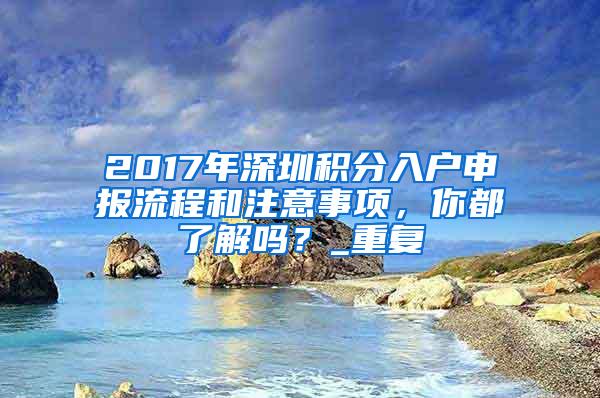 2017年深圳积分入户申报流程和注意事项，你都了解吗？_重复