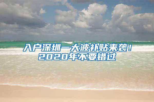 入户深圳一大波补贴来袭！2020年不要错过