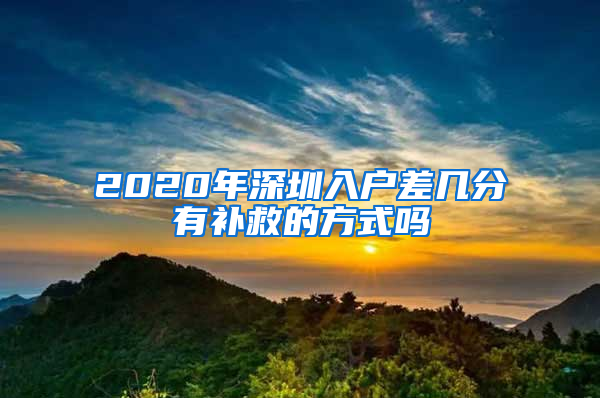 2020年深圳入户差几分有补救的方式吗