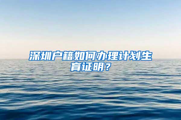 深圳户籍如何办理计划生育证明？