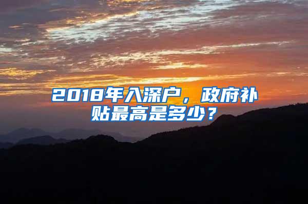 2018年入深户，政府补贴最高是多少？