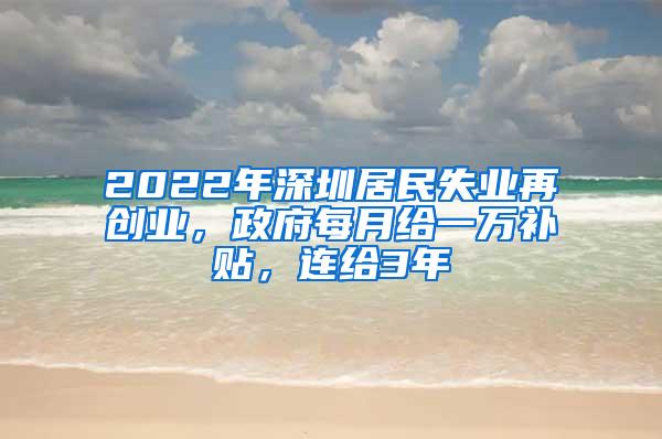 2022年深圳居民失业再创业，政府每月给一万补贴，连给3年