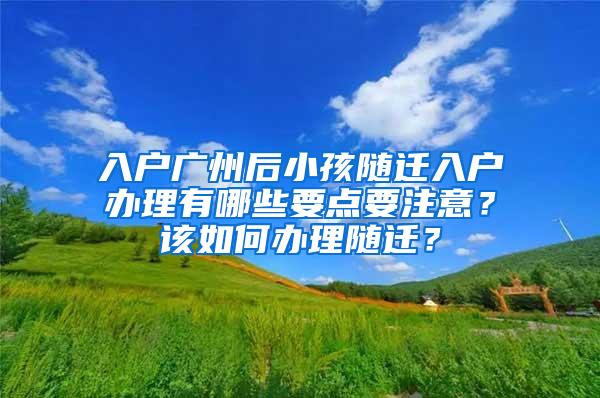 入户广州后小孩随迁入户办理有哪些要点要注意？该如何办理随迁？