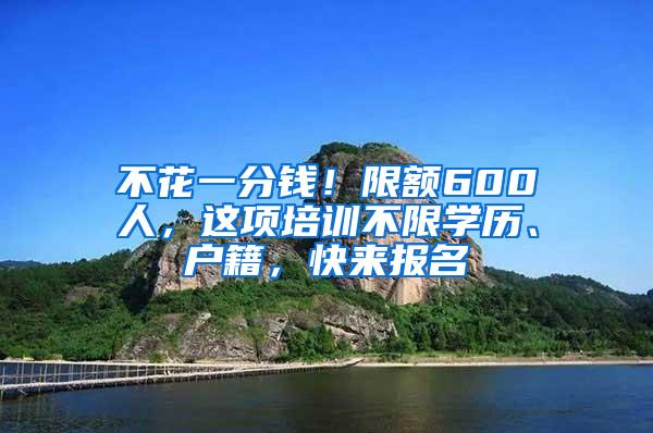 不花一分钱！限额600人，这项培训不限学历、户籍，快来报名