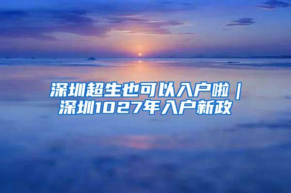 深圳超生也可以入户啦｜深圳1027年入户新政