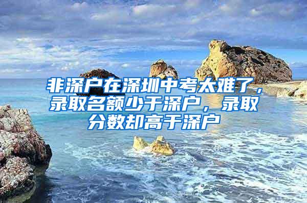 非深户在深圳中考太难了，录取名额少于深户，录取分数却高于深户