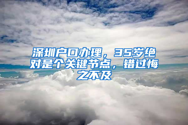 深圳户口办理，35岁绝对是个关键节点，错过悔之不及