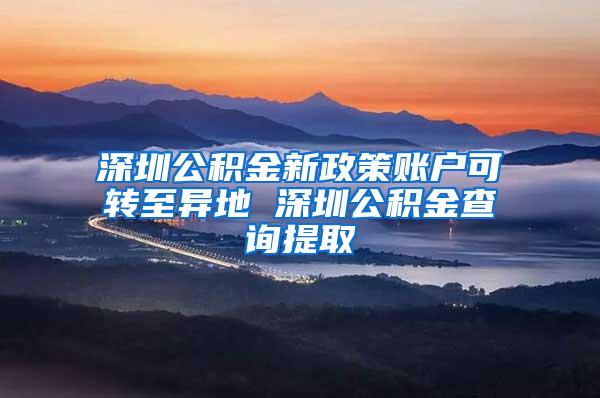 深圳公积金新政策账户可转至异地 深圳公积金查询提取