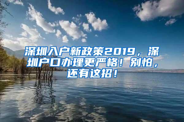 深圳入户新政策2019，深圳户口办理更严格！别怕，还有这招！