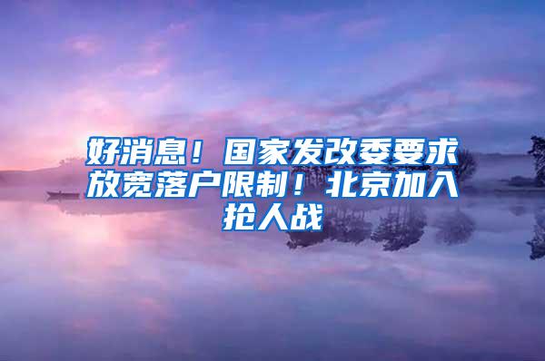 好消息！国家发改委要求放宽落户限制！北京加入抢人战