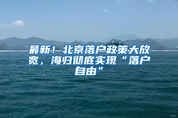 最新！北京落户政策大放宽，海归彻底实现“落户自由”