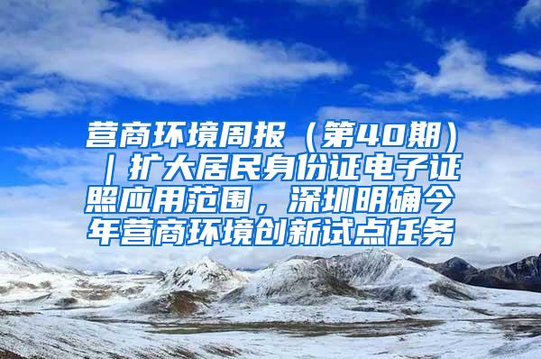 营商环境周报（第40期）｜扩大居民身份证电子证照应用范围，深圳明确今年营商环境创新试点任务