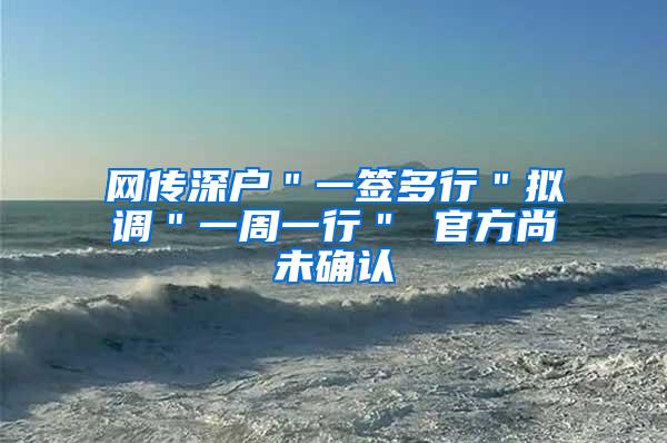 网传深户＂一签多行＂拟调＂一周一行＂ 官方尚未确认