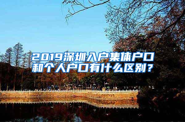 2019深圳入户集体户口和个人户口有什么区别？