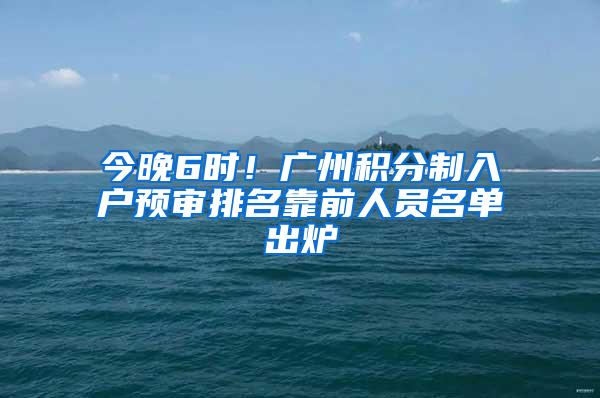 今晚6时！广州积分制入户预审排名靠前人员名单出炉