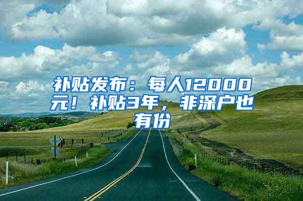 补贴发布：每人12000元！补贴3年，非深户也有份