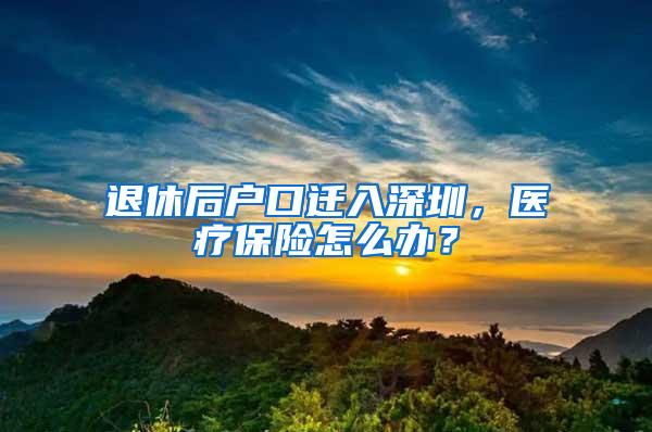 退休后户口迁入深圳，医疗保险怎么办？