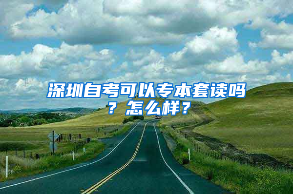 深圳自考可以专本套读吗？怎么样？