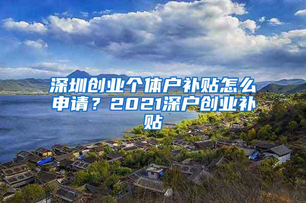 深圳创业个体户补贴怎么申请？2021深户创业补贴