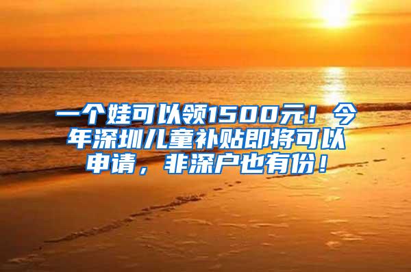 一个娃可以领1500元！今年深圳儿童补贴即将可以申请，非深户也有份！