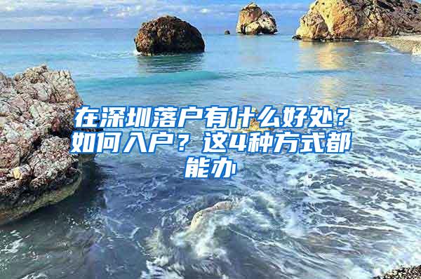 在深圳落户有什么好处？如何入户？这4种方式都能办