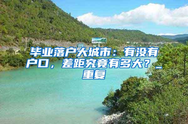 毕业落户大城市：有没有户口，差距究竟有多大？_重复