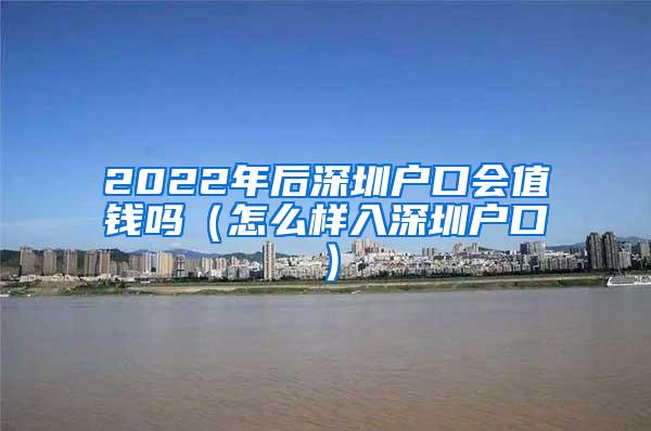 2022年后深圳户口会值钱吗（怎么样入深圳户口）