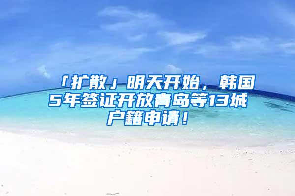 「扩散」明天开始，韩国5年签证开放青岛等13城户籍申请！