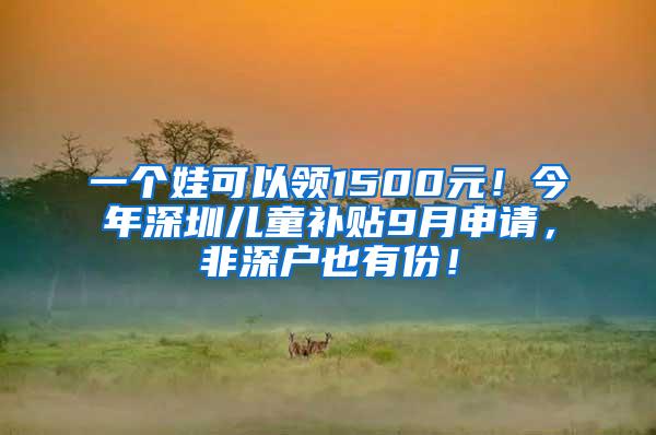 一个娃可以领1500元！今年深圳儿童补贴9月申请，非深户也有份！