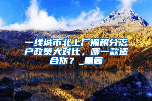 一线城市北上广深积分落户政策大对比，哪一款适合你？_重复