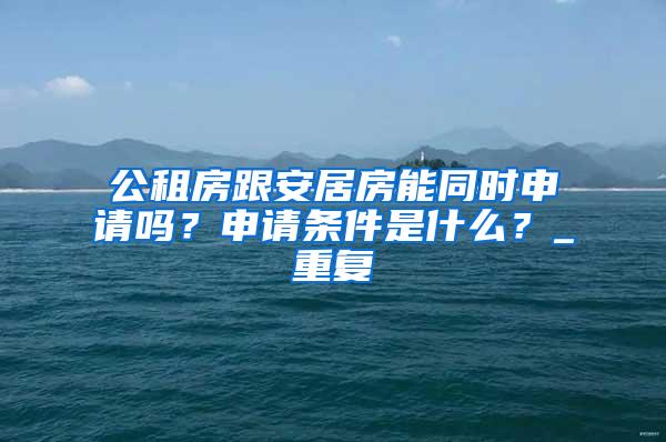 公租房跟安居房能同时申请吗？申请条件是什么？_重复