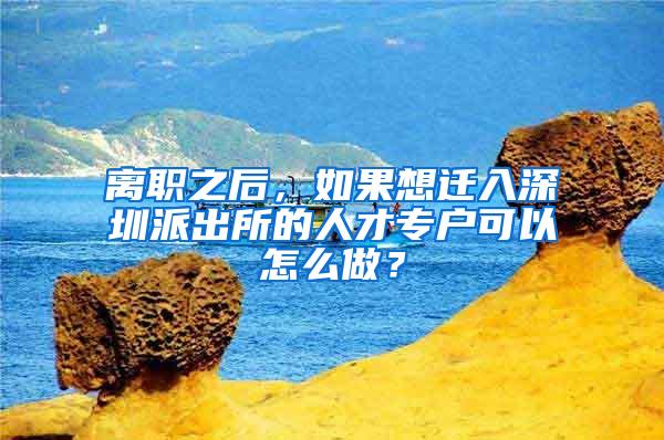 离职之后，如果想迁入深圳派出所的人才专户可以怎么做？