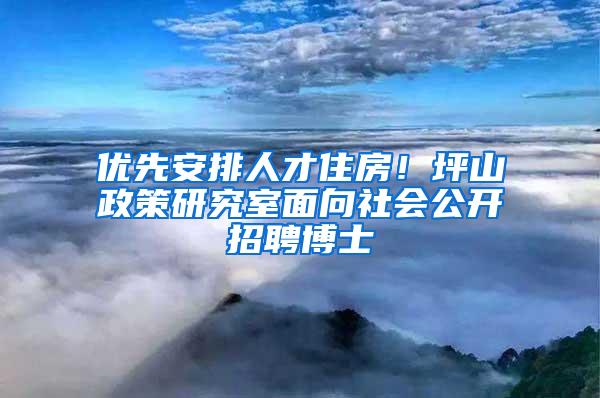 优先安排人才住房！坪山政策研究室面向社会公开招聘博士