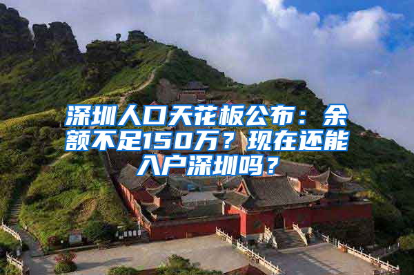 深圳人口天花板公布：余额不足150万？现在还能入户深圳吗？