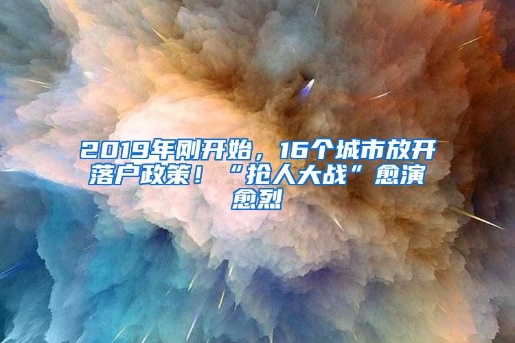 2019年刚开始，16个城市放开落户政策！“抢人大战”愈演愈烈